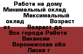 Работа на дому › Минимальный оклад ­ 15 000 › Максимальный оклад ­ 45 000 › Возраст от ­ 18 › Возраст до ­ 50 - Все города Работа » Вакансии   . Воронежская обл.,Лиски г.